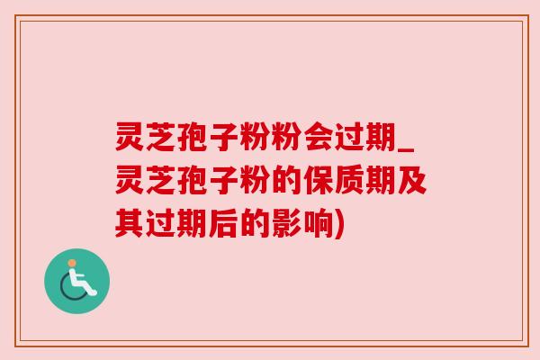 灵芝孢子粉粉会过期_灵芝孢子粉的保质期及其过期后的影响) 灵芝孢子粉粉会过期_灵芝孢子粉的保质期及其过期后的影响)