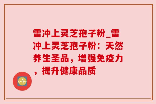 雷冲上灵芝孢子粉_雷冲上灵芝孢子粉：天然养生圣品，增强免疫力，提升健康品质