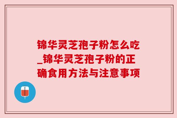 锦华灵芝孢子粉怎么吃_锦华灵芝孢子粉的正确食用方法与注意事项