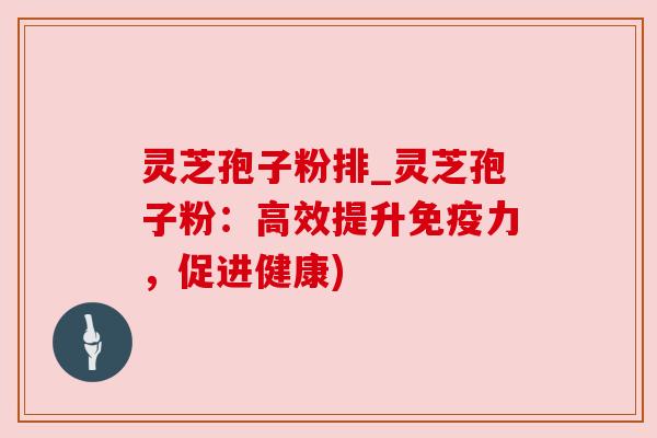 灵芝孢子粉排_灵芝孢子粉:高效提升免疫力,促进健康) 灵芝孢子粉排_灵芝孢子粉:高效提升免疫力,促进健康)