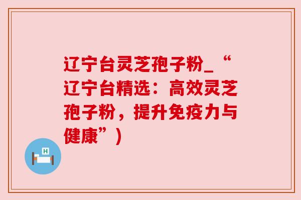 辽宁台灵芝孢子粉_“辽宁台精选:高效灵芝孢子粉,提升免疫力与健康”) 辽宁台灵芝孢子粉_“辽宁台精选:高效灵芝孢子粉,提升免疫力与健康”)