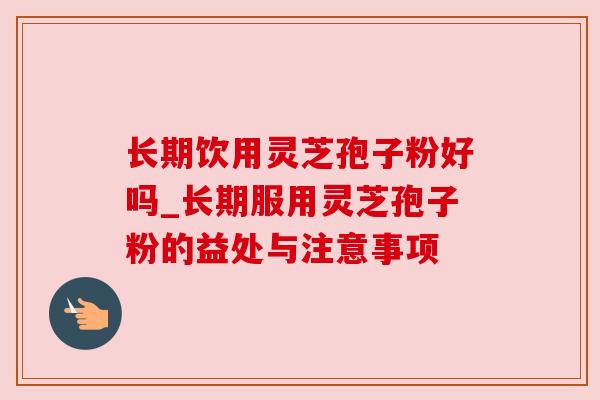 长期饮用灵芝孢子粉好吗_长期服用灵芝孢子粉的益处与注意事项 长期饮用灵芝孢子粉好吗_长期服用灵芝孢子粉的益处与注意事项