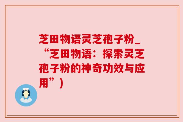 芝田物语灵芝孢子粉_“芝田物语：探索灵芝孢子粉的神奇功效与应用”)