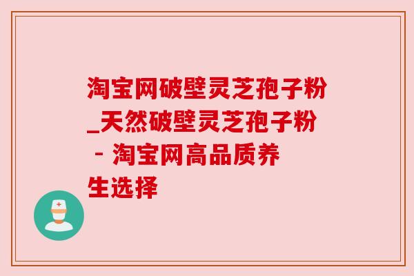 淘宝网破壁灵芝孢子粉_天然破壁灵芝孢子粉 - 淘宝网高品质养生选择 淘宝网破壁灵芝孢子粉_天然破壁灵芝孢子粉 - 淘宝网高品质养生选择