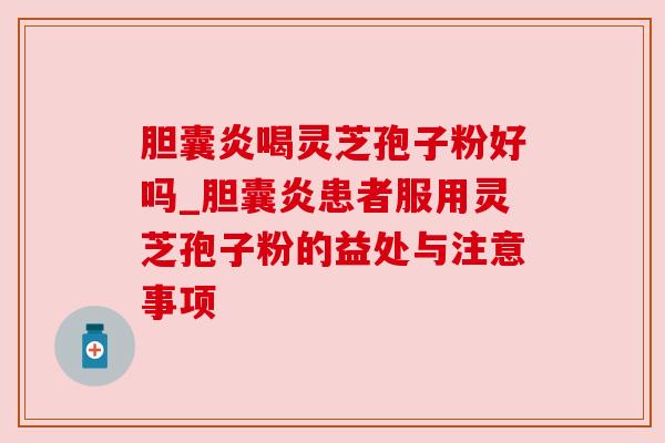 胆囊炎喝灵芝孢子粉好吗_胆囊炎患者服用灵芝孢子粉的益处与注意事项 胆囊炎喝灵芝孢子粉好吗_胆囊炎患者服用灵芝孢子粉的益处与注意事项