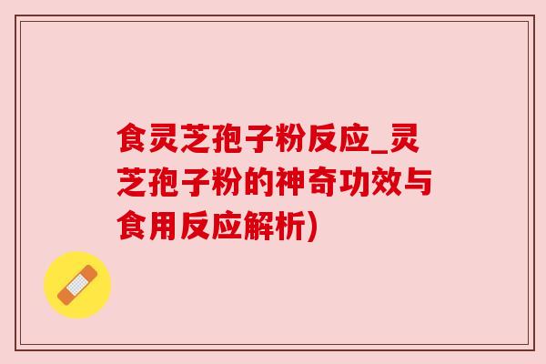 食灵芝孢子粉反应_灵芝孢子粉的神奇功效与食用反应解析) 食灵芝孢子粉反应_灵芝孢子粉的神奇功效与食用反应解析)