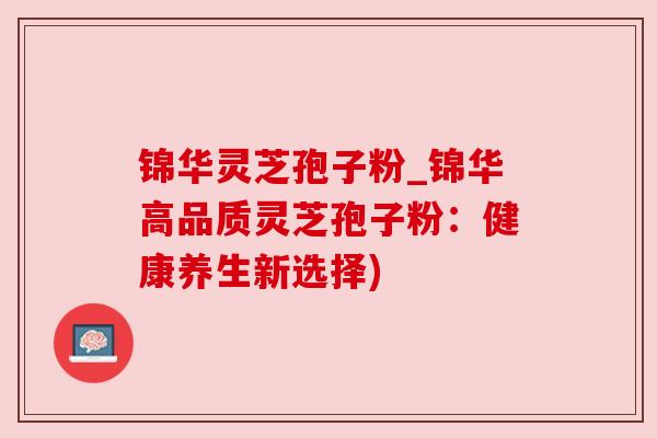 锦华灵芝孢子粉_锦华高品质灵芝孢子粉:健康养生新选择) 锦华灵芝孢子粉_锦华高品质灵芝孢子粉:健康养生新选择)