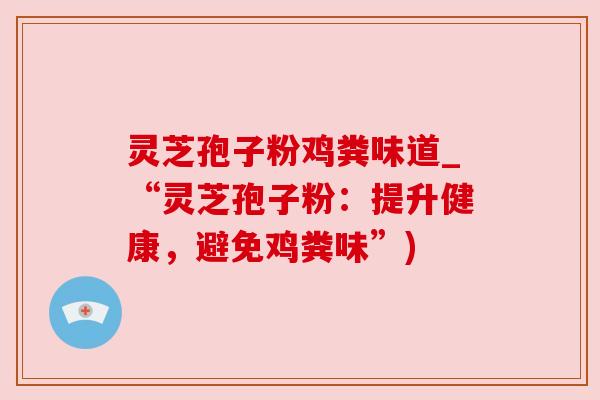 灵芝孢子粉鸡粪味道_“灵芝孢子粉:提升健康,避免鸡粪味”) 灵芝孢子粉鸡粪味道_“灵芝孢子粉:提升健康,避免鸡粪味”)