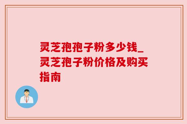 灵芝孢孢子粉多少钱_灵芝孢子粉价格及购买指南 灵芝孢孢子粉多少钱_灵芝孢子粉价格及购买指南