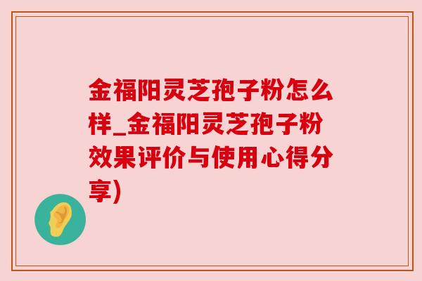 金福阳灵芝孢子粉怎么样_金福阳灵芝孢子粉效果评价与使用心得分享) 金福阳灵芝孢子粉怎么样_金福阳灵芝孢子粉效果评价与使用心得分享)