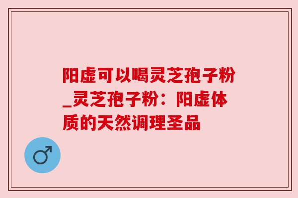 阳虚可以喝灵芝孢子粉_灵芝孢子粉:阳虚体质的天然调理圣品 阳虚可以喝灵芝孢子粉_灵芝孢子粉:阳虚体质的天然调理圣品