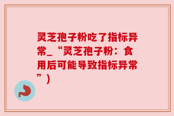 灵芝孢子粉吃了指标异常_“灵芝孢子粉:食用后可能导致指标异常”) 灵芝孢子粉吃了指标异常_“灵芝孢子粉:食用后可能导致指标异常”)