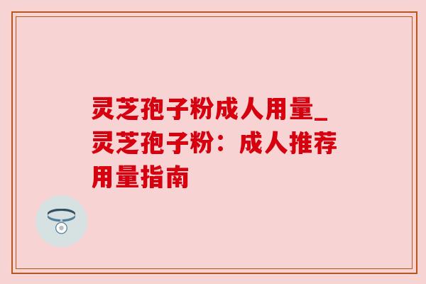 灵芝孢子粉成人用量_灵芝孢子粉:成人推荐用量指南 灵芝孢子粉成人用量_灵芝孢子粉:成人推荐用量指南