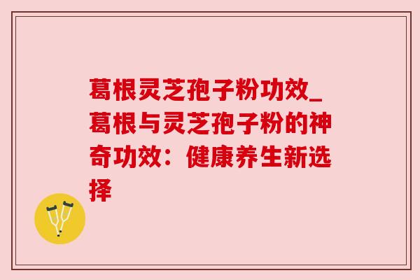 葛根灵芝孢子粉功效_葛根与灵芝孢子粉的神奇功效:健康养生新选择 葛根灵芝孢子粉功效_葛根与灵芝孢子粉的神奇功效:健康养生新选择