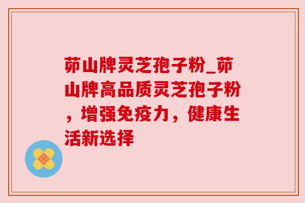 茆山牌灵芝孢子粉_茆山牌高品质灵芝孢子粉,增强免疫力,健康生活新选择 茆山牌灵芝孢子粉_茆山牌高品质灵芝孢子粉,增强免疫力,健康生活新选择