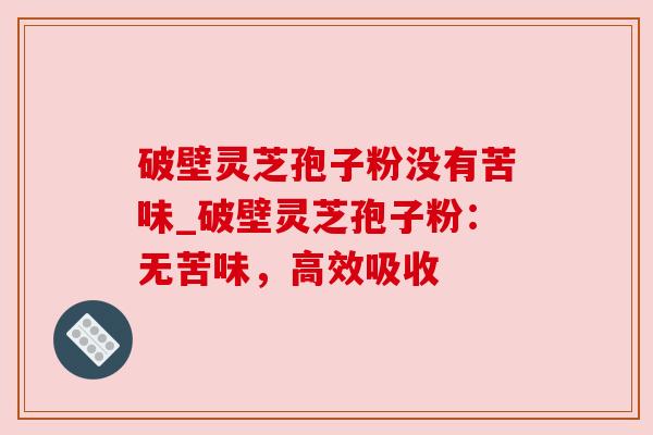 破壁灵芝孢子粉没有苦味_破壁灵芝孢子粉:无苦味,高效吸收 破壁灵芝孢子粉没有苦味_破壁灵芝孢子粉:无苦味,高效吸收