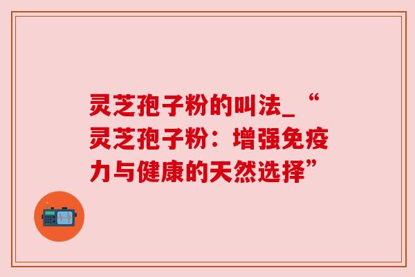 灵芝孢子粉的叫法_“灵芝孢子粉：增强免疫力与健康的天然选择”