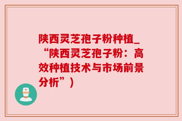 陕西灵芝孢子粉种植_“陕西灵芝孢子粉:高效种植技术与市场前景分析”) 陕西灵芝孢子粉种植_“陕西灵芝孢子粉:高效种植技术与市场前景分析”)