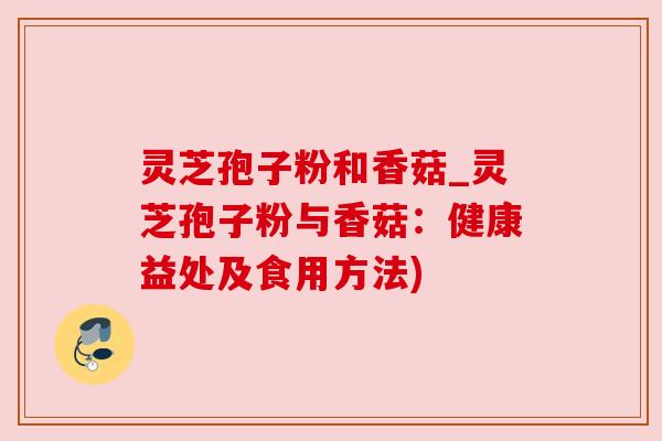 灵芝孢子粉和香菇_灵芝孢子粉与香菇:健康益处及食用方法) 灵芝孢子粉和香菇_灵芝孢子粉与香菇:健康益处及食用方法)