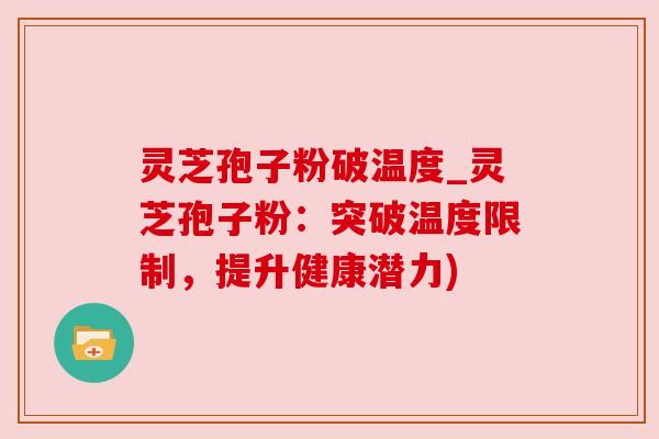灵芝孢子粉破温度_灵芝孢子粉:突破温度限制,提升健康潜力) 灵芝孢子粉破温度_灵芝孢子粉:突破温度限制,提升健康潜力)