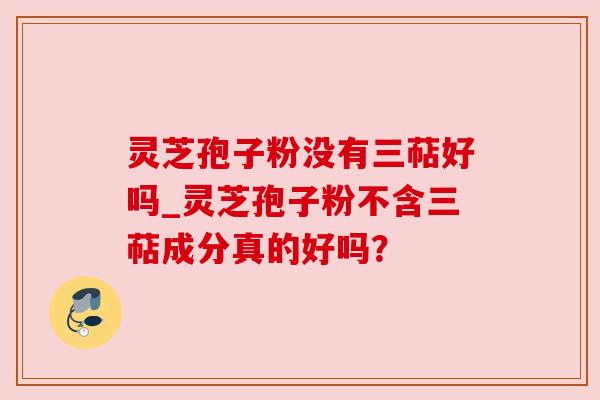 灵芝孢子粉没有三萜好吗_灵芝孢子粉不含三萜成分真的好吗? 灵芝孢子粉没有三萜好吗_灵芝孢子粉不含三萜成分真的好吗?