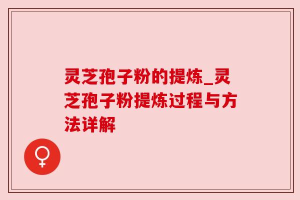 灵芝孢子粉的提炼_灵芝孢子粉提炼过程与方法详解 灵芝孢子粉的提炼_灵芝孢子粉提炼过程与方法详解