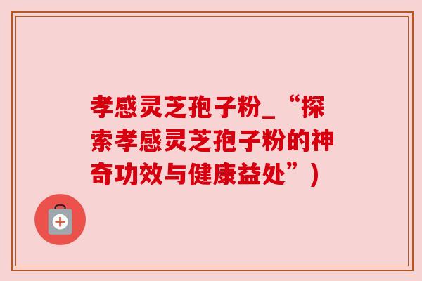 孝感灵芝孢子粉_“探索孝感灵芝孢子粉的神奇功效与健康益处”)
