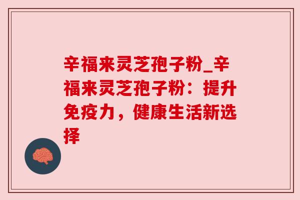 辛福来灵芝孢子粉_辛福来灵芝孢子粉:提升免疫力,健康生活新选择 辛福来灵芝孢子粉_辛福来灵芝孢子粉:提升免疫力,健康生活新选择