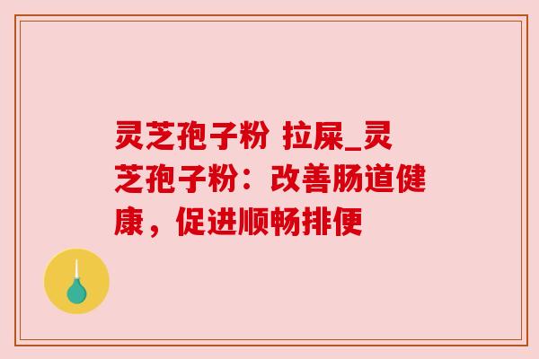 灵芝孢子粉 拉屎_灵芝孢子粉:改善肠道健康,促进顺畅排便 灵芝孢子粉 拉屎_灵芝孢子粉:改善肠道健康,促进顺畅排便