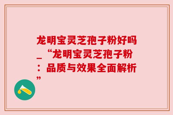 龙明宝灵芝孢子粉好吗_“龙明宝灵芝孢子粉:品质与效果全面解析” 龙明宝灵芝孢子粉好吗_“龙明宝灵芝孢子粉:品质与效果全面解析”
