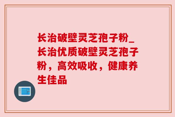 长破壁灵芝孢子粉_长优质破壁灵芝孢子粉，高效吸收，健康养生佳品