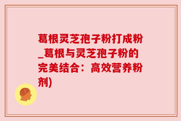 葛根灵芝孢子粉打成粉_葛根与灵芝孢子粉的完美结合:高效营养粉剂) 葛根灵芝孢子粉打成粉_葛根与灵芝孢子粉的完美结合:高效营养粉剂)