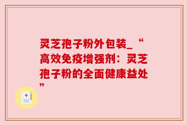 灵芝孢子粉外包装_“高效免疫增强剂:灵芝孢子粉的全面健康益处” 灵芝孢子粉外包装_“高效免疫增强剂:灵芝孢子粉的全面健康益处”