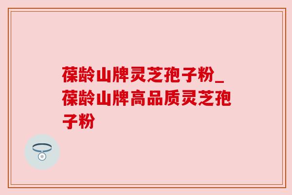 葆龄山牌灵芝孢子粉_葆龄山牌高品质灵芝孢子粉