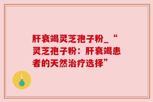 衰竭灵芝孢子粉_“灵芝孢子粉:衰竭患者的天然选择” 衰竭灵芝孢子粉_“灵芝孢子粉:衰竭患者的天然选择”