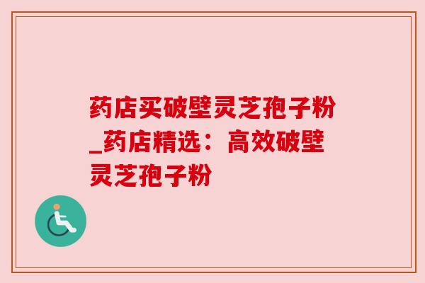 药店买破壁灵芝孢子粉_药店精选:高效破壁灵芝孢子粉 药店买破壁灵芝孢子粉_药店精选:高效破壁灵芝孢子粉