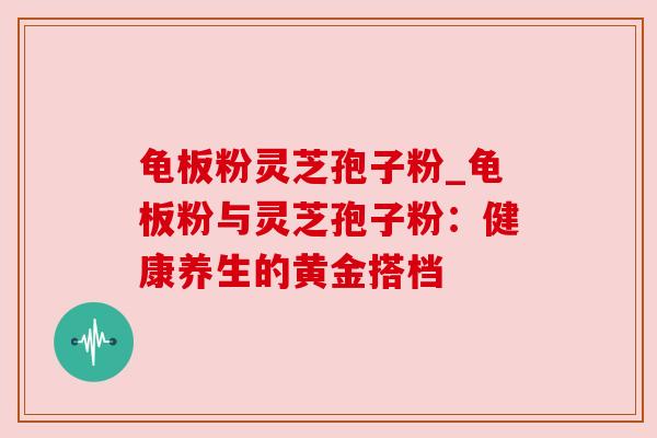 龟板粉灵芝孢子粉_龟板粉与灵芝孢子粉：健康养生的黄金搭档