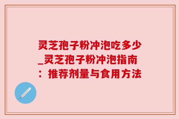 灵芝孢子粉冲泡吃多少_灵芝孢子粉冲泡指南:推荐剂量与食用方法 灵芝孢子粉冲泡吃多少_灵芝孢子粉冲泡指南:推荐剂量与食用方法