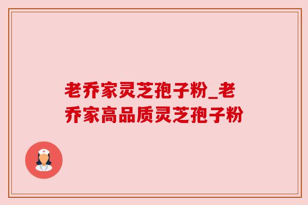 老乔家灵芝孢子粉_老乔家高品质灵芝孢子粉