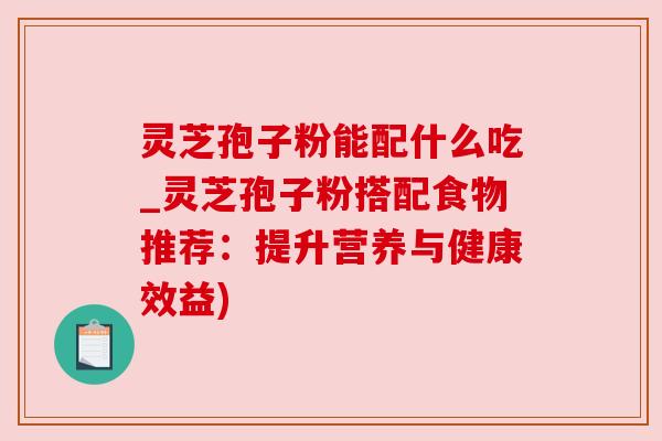 灵芝孢子粉能配什么吃_灵芝孢子粉搭配食物推荐:提升营养与健康效益) 灵芝孢子粉能配什么吃_灵芝孢子粉搭配食物推荐:提升营养与健康效益)
