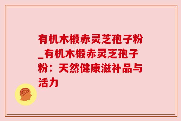 有机木椴赤灵芝孢子粉_有机木椴赤灵芝孢子粉:天然健康滋补品与活力 有机木椴赤灵芝孢子粉_有机木椴赤灵芝孢子粉:天然健康滋补品与活力