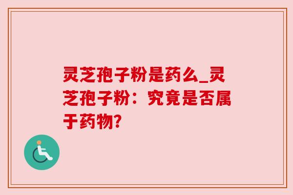 灵芝孢子粉是药么_灵芝孢子粉:究竟是否属于? 灵芝孢子粉是药么_灵芝孢子粉:究竟是否属于?