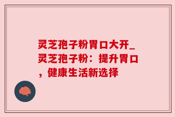 灵芝孢子粉胃口大开_灵芝孢子粉:提升胃口,健康生活新选择 灵芝孢子粉胃口大开_灵芝孢子粉:提升胃口,健康生活新选择