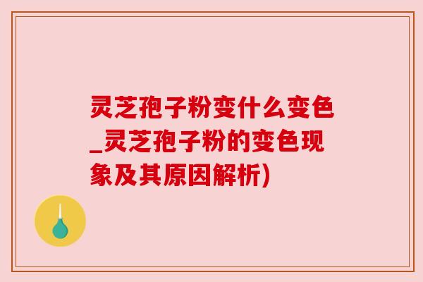 灵芝孢子粉变什么变色_灵芝孢子粉的变色现象及其原因解析)