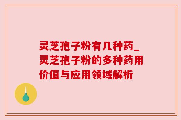 灵芝孢子粉有几种药_灵芝孢子粉的多种药用价值与应用领域解析 灵芝孢子粉有几种药_灵芝孢子粉的多种药用价值与应用领域解析