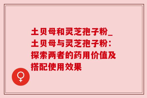 土贝母和灵芝孢子粉_土贝母与灵芝孢子粉：探索两者的药用价值及搭配使用效果
