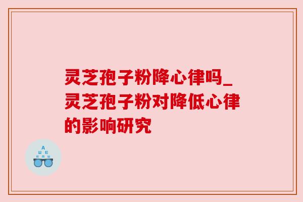 灵芝孢子粉降心律吗_灵芝孢子粉对降低心律的影响研究 灵芝孢子粉降心律吗_灵芝孢子粉对降低心律的影响研究