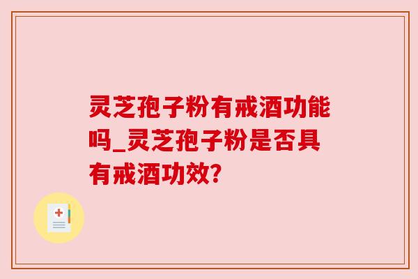 灵芝孢子粉有戒酒功能吗_灵芝孢子粉是否具有戒酒功效? 灵芝孢子粉有戒酒功能吗_灵芝孢子粉是否具有戒酒功效?