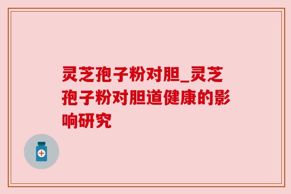 灵芝孢子粉对胆_灵芝孢子粉对胆道健康的影响研究 灵芝孢子粉对胆_灵芝孢子粉对胆道健康的影响研究