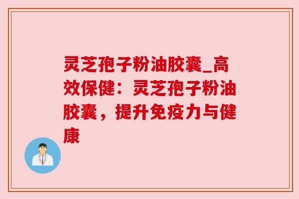 灵芝孢子粉油胶囊_高效保健：灵芝孢子粉油胶囊，提升免疫力与健康